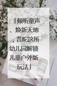 倾听童声、焕新天地，普陀这所幼儿园解锁儿童户外新玩法
