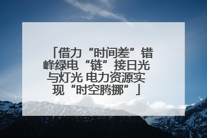 借力“时间差”错峰绿电“链”接日光与灯光 电力资源实现“时空腾挪”