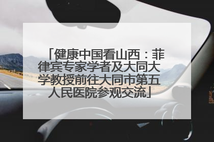 健康中国看山西：菲律宾专家学者及大同大学教授前往大同市第五人民医院参观交流