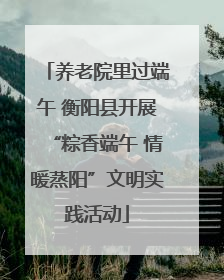 养老院里过端午 衡阳县开展“粽香端午 情暖蒸阳”文明实践活动