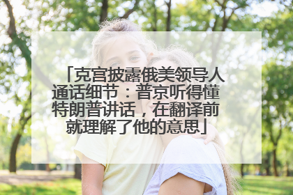 克宫披露俄美领导人通话细节：普京听得懂特朗普讲话，在翻译前就理解了他的意思
