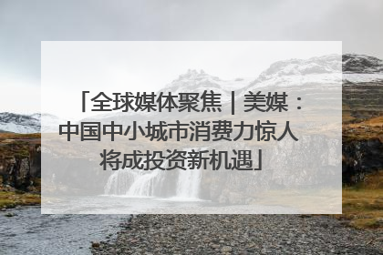 全球媒体聚焦｜美媒：中国中小城市消费力惊人 将成投资新机遇