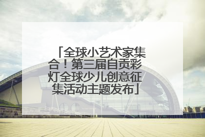 全球小艺术家集合！第三届自贡彩灯全球少儿创意征集活动主题发布