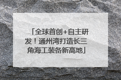 全球首创+自主研发！通州湾打造长三角海工装备新高地