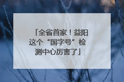 全省首家！益阳这个“国字号”检测中心厉害了