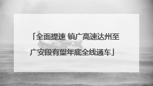 全面提速 镇广高速达州至广安段有望年底全线通车