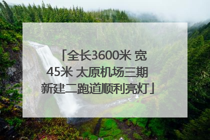 全长3600米 宽45米 太原机场三期新建二跑道顺利亮灯