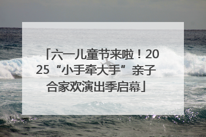 六一儿童节来啦！2025“小手牵大手”亲子合家欢演出季启幕