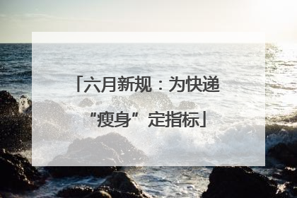 六月新规：为快递“瘦身”定指标