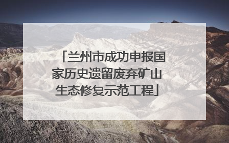 兰州市成功申报国家历史遗留废弃矿山生态修复示范工程