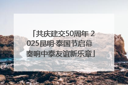 共庆建交50周年 2025昆明·泰国节启幕 奏响中泰友谊新乐章