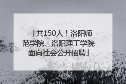 共150人！洛阳师范学院、洛阳理工学院面向社会公开招聘