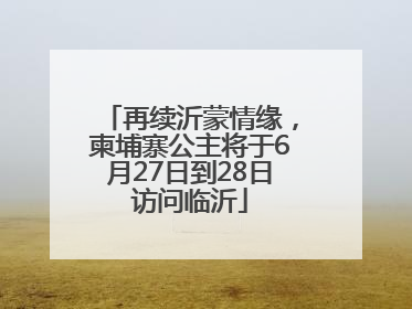 再续沂蒙情缘，柬埔寨公主将于6月27日到28日访问临沂