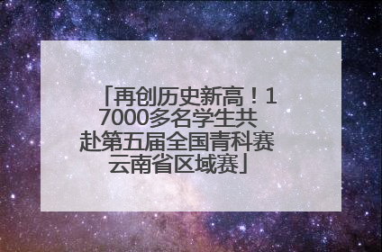 再创历史新高！17000多名学生共赴第五届全国青科赛云南省区域赛