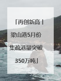 再创新高丨梁山港5月份集疏港量突破350万吨