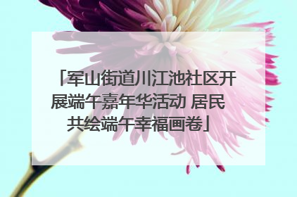 军山街道川江池社区开展端午嘉年华活动 居民共绘端午幸福画卷