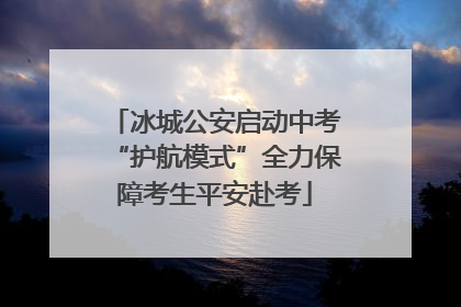 冰城公安启动中考“护航模式”全力保障考生平安赴考