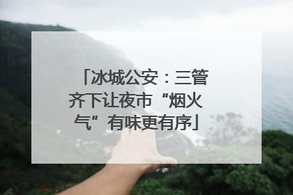 冰城公安：三管齐下让夜市“烟火气”有味更有序