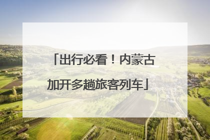 出行必看！内蒙古加开多趟旅客列车