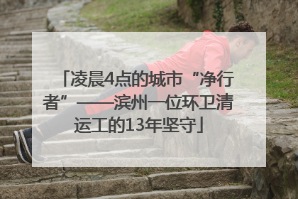 凌晨4点的城市“净行者”——滨州一位环卫清运工的13年坚守