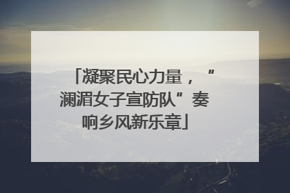 凝聚民心力量，“澜湄女子宣防队”奏响乡风新乐章
