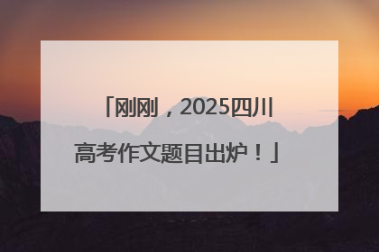 刚刚，2025四川高考作文题目出炉！