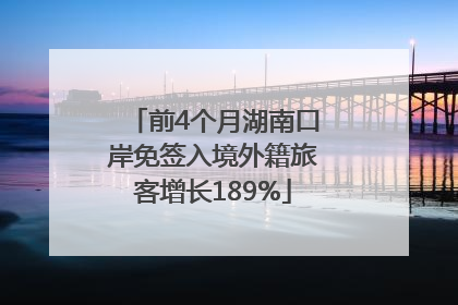 前4个月湖南口岸免签入境外籍旅客增长189%