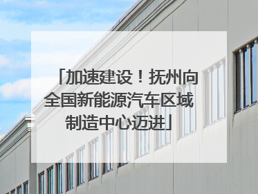 加速建设！抚州向全国新能源汽车区域制造中心迈进