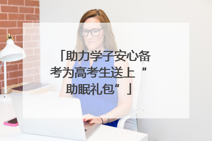 助力学子安心备考为高考生送上“助眠礼包”