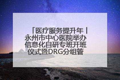 医疗服务提升年丨永州市中心医院举办信息化自研专班开班仪式暨DRG分组管理系统上线培训会