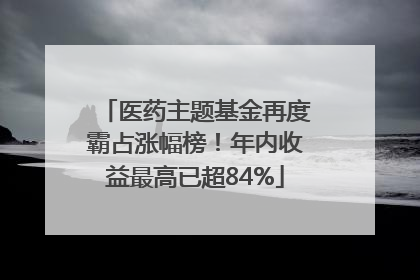 医药主题基金再度霸占涨幅榜！年内收益最高已超84%
