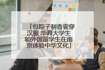 包粽子制香囊穿汉服 华裔大学生和外国留学生在南京体验中华文化