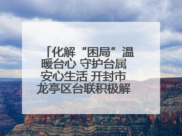 化解“困局”温暖台心 守护台属安心生活 开封市龙亭区台联积极解决台属生活难题