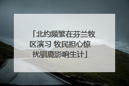 北约频繁在芬兰牧区演习 牧民担心惊扰驯鹿影响生计
