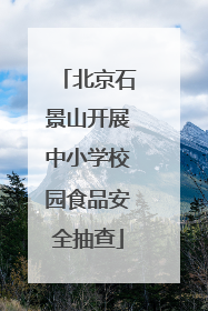 北京石景山开展中小学校园食品安全抽查