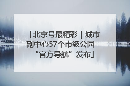 北京号最精彩｜城市副中心57个市级公园“官方导航”发布