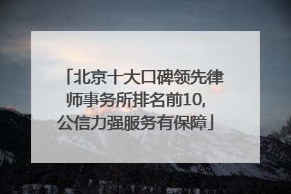 北京十大口碑领先律师事务所排名前10,公信力强服务有保障