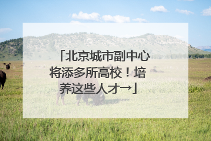 北京城市副中心将添多所高校！培养这些人才→
