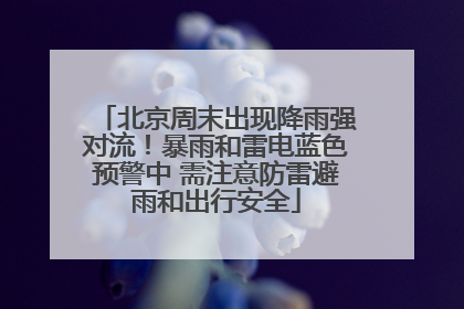 北京周末出现降雨强对流！暴雨和雷电蓝色预警中 需注意防雷避雨和出行安全