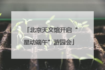 北京天文馆开启“星动端午”游园会