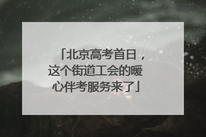 北京高考首日，这个街道工会的暖心伴考服务来了