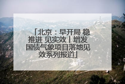 北京：早开局 稳推进 见实效丨增发国债气象项目落地见效系列报道