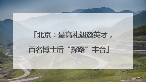 北京：最高礼遇邀英才，百名博士后“探路”丰台