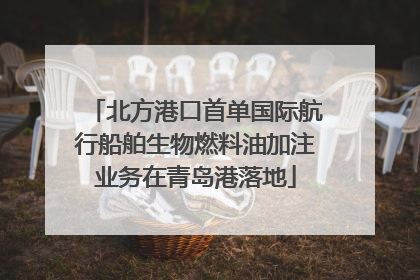 北方港口首单国际航行船舶生物燃料油加注业务在青岛港落地