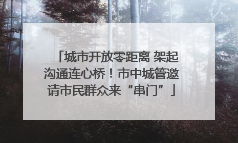 城市开放零距离 架起沟通连心桥！市中城管邀请市民群众来“串门”