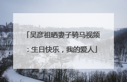 吴彦祖晒妻子骑马视频：生日快乐，我的爱人
