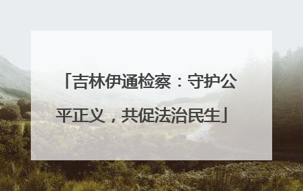 吉林伊通检察：守护公平正义，共促法治民生
