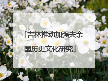 吉林推动加强夫余国历史文化研究