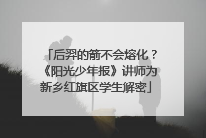 后羿的箭不会熔化？《阳光少年报》讲师为新乡红旗区学生解密