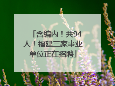 含编内！共94人！福建三家事业单位正在招聘
